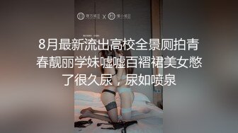 8月最新流出高校全景厕拍青春靓丽学妹嘘嘘百褶裙美女憋了很久尿，尿如喷泉