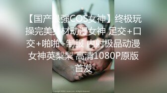 【国产最强COS女神】终极玩操完美身材动漫女神 足交+口交+啪啪+制服 内射极品动漫女神英梨梨 高清1080P原版首发