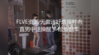 FLVE资源 无套迷奸虐操鲜肉直男中途操醒了 险些翻车