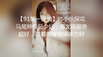 【91第一深情】帅小伙探花马尾辫极品少妇，毒龙砖服务超好，怼着美臀爆操体力好