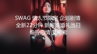 SWAG 情人节限定 企划剧情 全新22分钟 新嫁娘婚礼当日偷腥旧情 艾希希