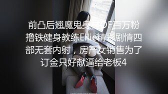 前凸后翘魔鬼身材OF百万粉撸铁健身教练Ellie精彩剧情四部无套内射，房产女销售为了订金只好献逼给老板4