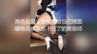 商场女厕全景偷拍给自己做面膜有点尿急憋不住了的美容师