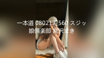 一本道 080217_560 スジッ娘倶楽部 宮沢まき