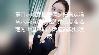 重口味喷尿性爱俩少妇喜欢喝圣水阴道对着嘴就是喷爱液喝饱为止道具插入阴道高潮也喷尿