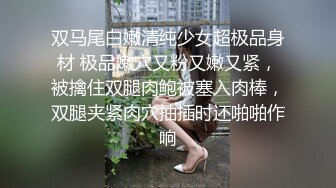 双马尾白嫩清纯少女超极品身材 极品嫩穴又粉又嫩又紧，被擒住双腿肉鲍被塞入肉棒，双腿夹紧肉穴抽插时还啪啪作响