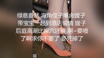 绿意盎然 海角侄子爆肏嫂子 带宝宝一起到酒店偷情 嫂子后庭高潮比操穴还爽 啊~要喷了啊求你不要了 要死掉了