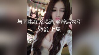 与同事在家喝酒,灌醉后勾引做爱 上集