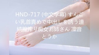 HND-717 (中文字幕) すんごい乳首責めで中出しを誘う連続膣搾り痴女お姉さん 凜音とうか