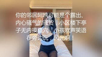 你的邻居阿姨可能是个露出、内心骚气的骚货，小区楼下亭子无内摸骚穴，小孩欢声笑语在旁边玩，风光啊！