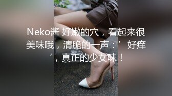 Neko酱 好嫩的穴，看起来很美味哦，清脆的一声：’好痒‘，真正的少女味！ 