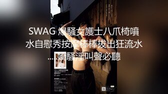 SWAG 爆騷女護士八爪椅噴水自慰秀按摩棒棒拔出狂流水.....嬌騷淫叫聲必聽