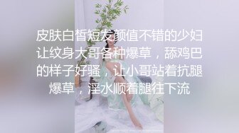 皮肤白皙短发颜值不错的少妇让纹身大哥各种爆草，舔鸡巴的样子好骚，让小哥站着抗腿爆草，淫水顺着腿往下流