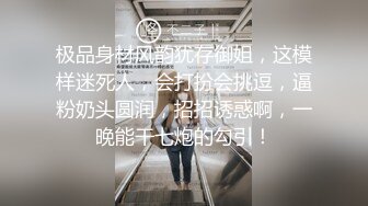 极品身材风韵犹存御姐，这模样迷死人，会打扮会挑逗，逼粉奶头圆润，招招诱惑啊，一晚能干七炮的勾引！