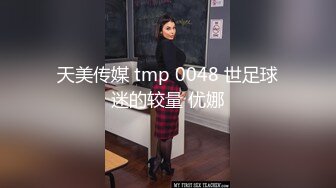 天美传媒 tmp 0048 世足球迷的较量 优娜