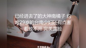 已经进去了的大神南橘子 约炮29岁的台南少妇还有点害羞放不开 完美露脸