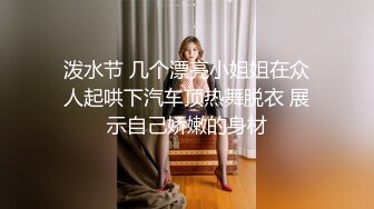 泼水节 几个漂亮小姐姐在众人起哄下汽车顶热舞脱衣 展示自己娇嫩的身材