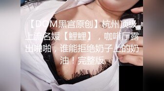 【DOM黑宫原创】杭州顶级上流名媛【鲤鲤】，咖啡厅露出啪啪，谁能拒绝奶子上的奶油！完整版