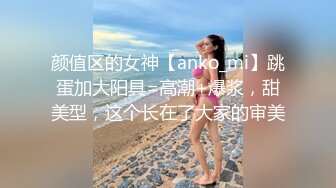 颜值区的女神【anko_mi】跳蛋加大阳具=高潮+爆浆，甜美型，这个长在了大家的审美