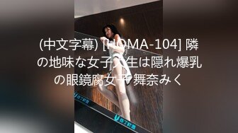 (中文字幕) [HOMA-104] 隣の地味な女子大生は隠れ爆乳の眼鏡腐女子 舞奈みく