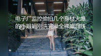 电子厂监控偷拍几个身材火爆的小姐姐刚洗完澡全裸擦润肤露