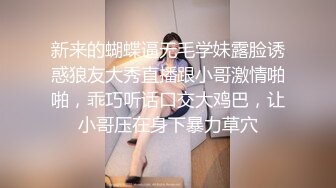 新来的蝴蝶逼无毛学妹露脸诱惑狼友大秀直播跟小哥激情啪啪，乖巧听话口交大鸡巴，让小哥压在身下暴力草穴