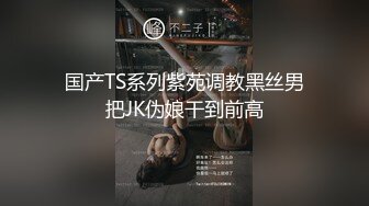 国产TS系列紫苑调教黑丝男把JK伪娘干到前高