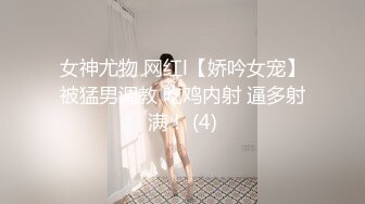 女神尤物 网红l【娇吟女宠】被猛男调教 吃鸡内射 逼多射满！ (4)