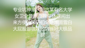 专业坑神潜入国内某有名大学女卫全景定点TP午休课间出来方便的妹子们全是浑圆雪白大屁股眼镜妹的阴唇好大极品啊