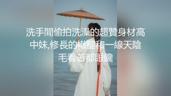 洗手間偷拍洗澡的超贊身材高中妹,修長的嫩腿和一線天陰毛看著都眼饞