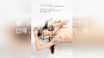 【少妇控】分享风情万种的老婆，洗澡珍贵视频，魅力不可过得，沐浴过后这样的穴，你想拥有吗？