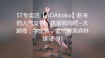 ST专卖店【AOAkoko】新来的人气女神，跳蛋假鸡吧~大潮喷，学生装，蜜桃臀黑森林撩骚 (3)