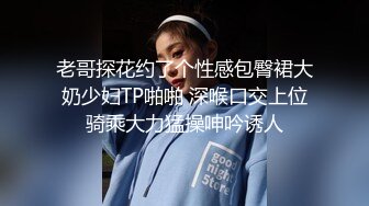 老哥探花约了个性感包臀裙大奶少妇TP啪啪 深喉口交上位骑乘大力猛操呻吟诱人