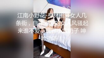 江南小野花-身材甩懒女人几条街，自律爱笑的女人风骚起来谁不爱，玩弄小穴奶子 呻吟动听！