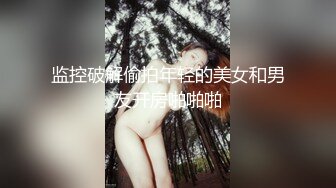 监控破解偷拍年轻的美女和男友开房啪啪啪