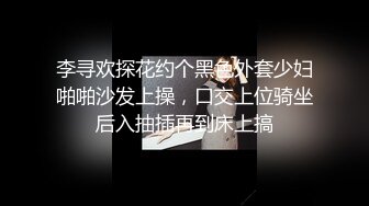 李寻欢探花约个黑色外套少妇啪啪沙发上操，口交上位骑坐后入抽插再到床上搞