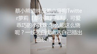 蔡小熊清纯反差小母狗Twitter萝莉『蔡小熊』福利，可爱乖巧的小妹妹 怎么能这么烧呢？一线天白虎嫩穴自己插出白浆 下 (1)