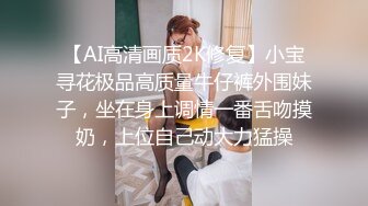 【AI高清画质2K修复】小宝寻花极品高质量牛仔裤外围妹子，坐在身上调情一番舌吻摸奶，上位自己动大力猛操