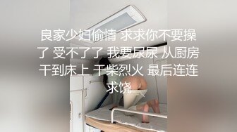 良家少妇偷情 求求你不要操了 受不了了 我要尿尿 从厨房干到床上 干柴烈火 最后连连求饶