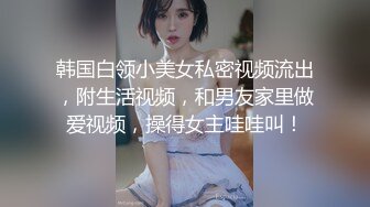 韩国白领小美女私密视频流出，附生活视频，和男友家里做爱视频，操得女主哇哇叫！