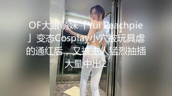 OF大眼萌妹「Yui Peachpie」变态Cosplay小穴被玩具虐的通红后，又被主人猛烈抽插大量中出2