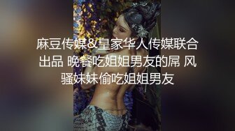 麻豆传媒&皇家华人传媒联合出品 晚餐吃姐姐男友的屌 风骚妹妹偷吃姐姐男友