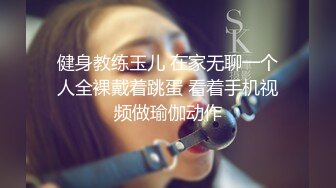 健身教练玉儿 在家无聊一个人全裸戴着跳蛋 看着手机视频做瑜伽动作