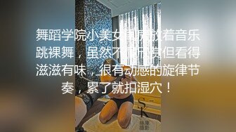 舞蹈学院小美女闺房放着音乐跳裸舞，虽然不懂欣赏但看得滋滋有味，很有动感的旋律节奏，累了就扣湿穴！