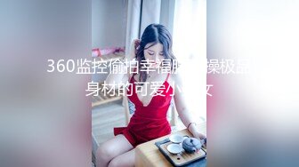 360监控偷拍幸福胖哥操极品身材的可爱小美女