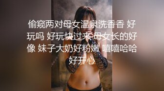 偷窥两对母女温泉洗香香 好玩吗 好玩快过来 母女长的好像 妹子大奶好粉嫩 嘻嘻哈哈好开心