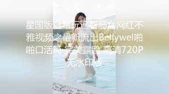 星国版冠希玩遍新马女网红不雅视频之最新流出Bellywel啪啪口活篇 完美露脸 高清720P无水印版