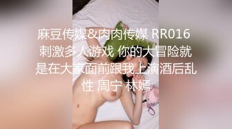 麻豆传媒&肉肉传媒 RR016 刺激多人游戏 你的大冒险就是在大家面前跟我上演酒后乱性 周宁 林嫣