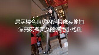 居民楼合租房固定摄像头偷拍 漂亮皮裤美女的多毛小鲍鱼