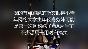 操的有点尴尬的斯文眼镜小青年网约大学生年轻商务妹可能是第一次网约妹子看A片学了不少想用一用对白搞笑